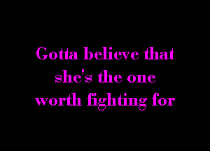 Gotta believe that
she's the one

worth fighting for

g