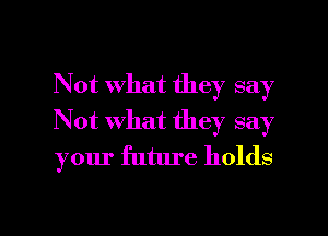 Not what they say
Not what they say
your future holds

g