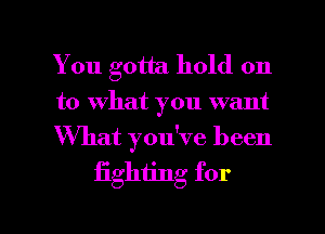 You gotta hold on
to what you want

What yodve been
fighting for

g