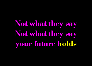 Not what they say
Not what they say
your future holds

g