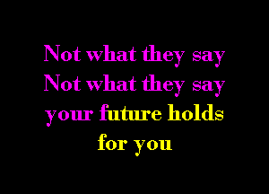 Not what they say

Not what they say

your future holds
for you

Q