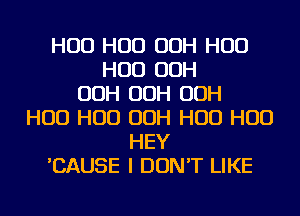 H00 H00 OOH H00
H00 OOH
OOH OOH OOH
H00 H00 OOH H00 H00
HEY
'CAUSE I DON'T LIKE