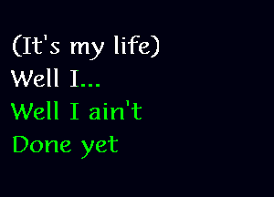 (It's my life)
Well I...

Well I ain't
Done yet