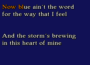 Now blue ain't the word
for the way that I feel

And the storm's brewing
in this heart of mine