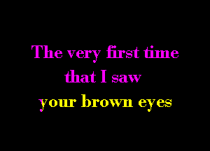 The very iirst time
that I saw

your brown eyes

g
