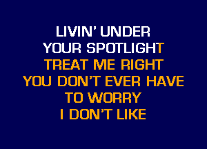 LIVIN' UNDER
YOUR SPOTLIGHT
TREAT ME RIGHT

YOU DON'T EVER HAVE
TO WORRY
I DON'T LIKE