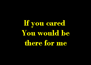 If you cared

You would be

there for me