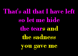 That's all that I have left
so let me hide
the tears and

the sadness

you gave me
