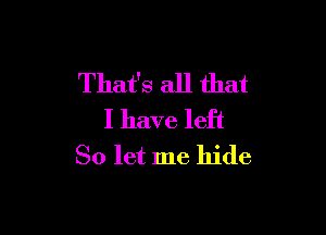 That's all that

I have left
So let me hide