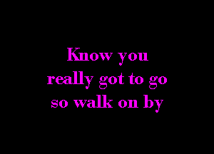 Know you

really got to go

so walk on by