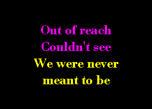 Out of reach
Couldn't see

We were never
meant to be