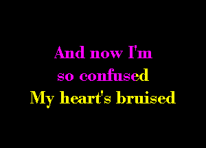 And now I'm

so confused
My heart's bruised