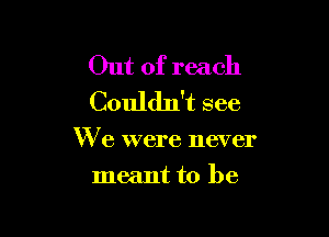 Out of reach
Couldn't see

We were never
meant to be