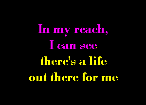 In my reach,

I can see
there's a life

out there for me