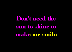 Don't need the
sun to shine to
make me smile

g