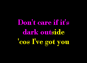 Don't care if it's
dark outside

'cos I've got you