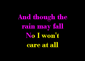 And though the

rain may fall

No I won't
care at all