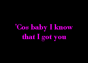 'Cos baby I know

that I got you