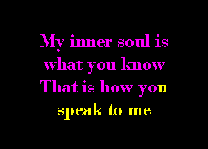 My inner soul is
what you lmow
That is how you

speak to me

Q