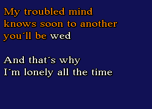 My troubled mind
knows soon to another
you ll be wed

And that's why
I'm lonely all the time