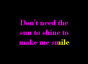 Don't need the
sun to shine to
make me smile

g