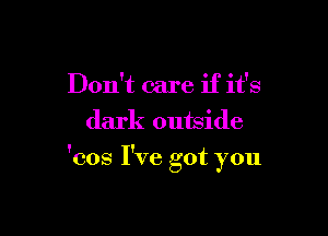 Don't care if it's
dark outside

'cos I've got you