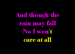 And though the

rain may fall

No I won't
care at all