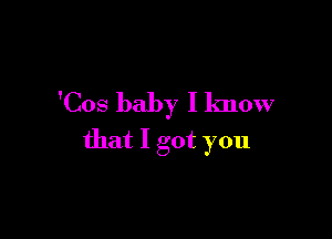 'Cos baby I know

that I got you