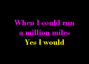 When I could run
a million miles
Yes I would

g