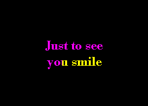 Just to see

you smile