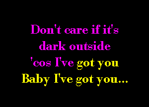 Don't care if it's
dark outside

'cos I've got you

Baby I've got you...