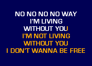 NO NO NO NO WAY
I'M LIVING
WITHOUT YOU
I'M NOT LIVING
WITHOUT YOU
I DON'T WANNA BE FREE