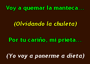 Voy a quemar la manteca...
(Ofvidando fa chufeta)
Por tu cariFIo, mi prieta...

(Yo voy a ponerme a dieta)