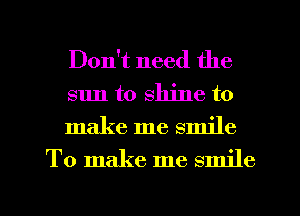 Don't need the

sun to shine to

make me smile
To make me smile

g