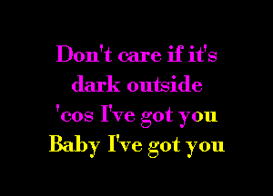 Don't care if it's
dark outside

'cos I've got you

Baby I've got you