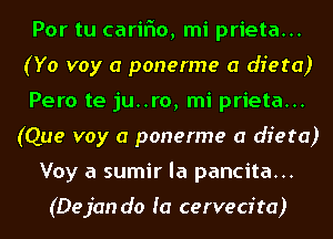 Por tu cariFIo, mi prieta...
(Yo voy a ponerme a dieta)
Pero te ju..ro, mi prieta...
(Que voy a ponerme a dieta)
Voy a sumir la pancita...

(Dejcm do fa cervecita)