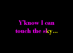 Y 'know I can

touch the sky...