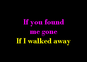 If you found

me gone

If I walked away