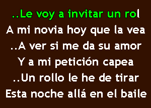 ..Le voy a invitar un rol
A mi novia hoy que la vea
..A ver si me da su amor
Y a mi peticidn capea
..Un rollo le he de tirar
Esta noche alla'i en el baile