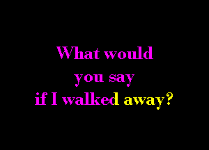 What would

y011 say

if I walked away?