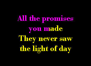 All the promises

you made

They never saw

the light of day