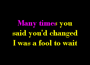 Many times you
said you'd changed

I was a fool to wait