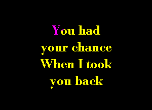 You had
your chance

When I took

you back