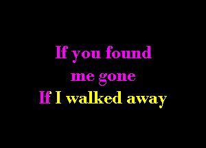 If you found

me gone

If I walked away