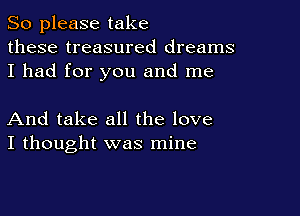 So please take
these treasured dreams
I had for you and me

And take all the love
I thought was mine