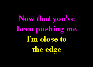 Now that you've

been pushing me

I'm close to

the edge