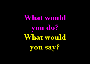 What would
you do?
What would

you say?