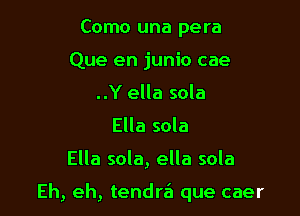 Como una pera
Que en junio cae
..Y ella sola
Ella sola

Ella sola, ella sola

Eh, eh, tendr6 que caer