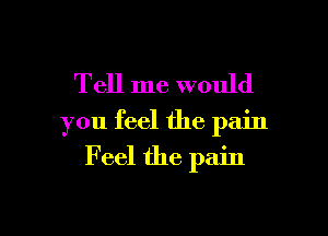 Tell me would

you feel the pain

F eel the pain