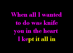 When all I wanted
to do was lmife
you in the heart

I kept it all in

g